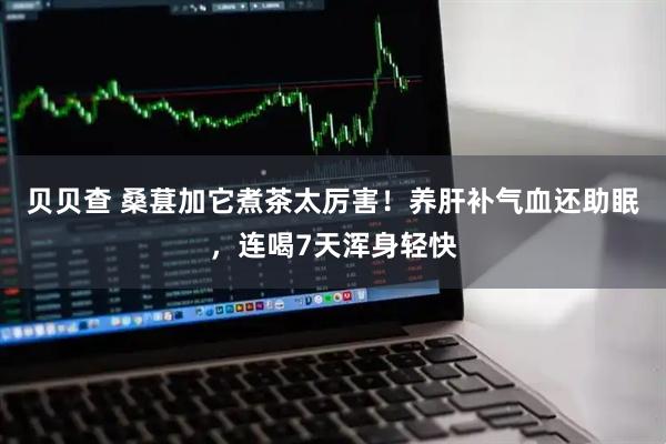 贝贝查 桑葚加它煮茶太厉害！养肝补气血还助眠，连喝7天浑身轻快