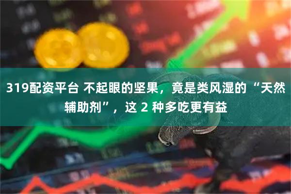 319配资平台 不起眼的坚果,竟是类风湿的 “天然辅助剂”,这 2 种多吃更有益