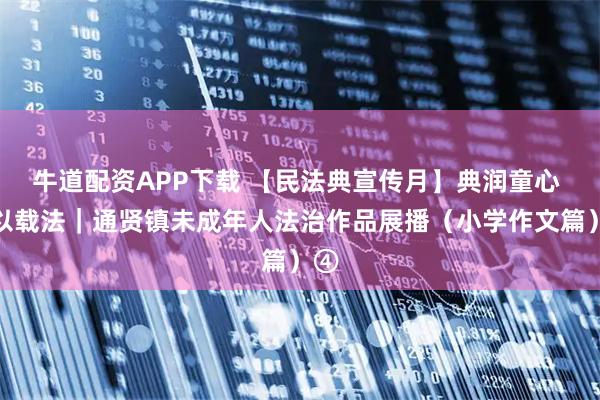 牛道配资APP下载 【民法典宣传月】典润童心 文以载法｜通贤镇未成年人法治作品展播（小学作文篇）④
