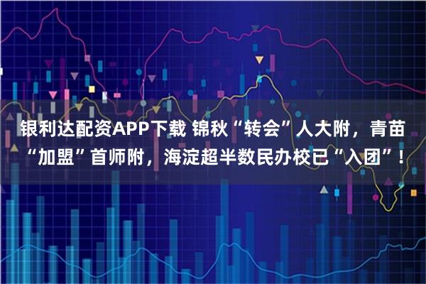 银利达配资APP下载 锦秋“转会”人大附，青苗“加盟”首师附，海淀超半数民办校已“入团”！