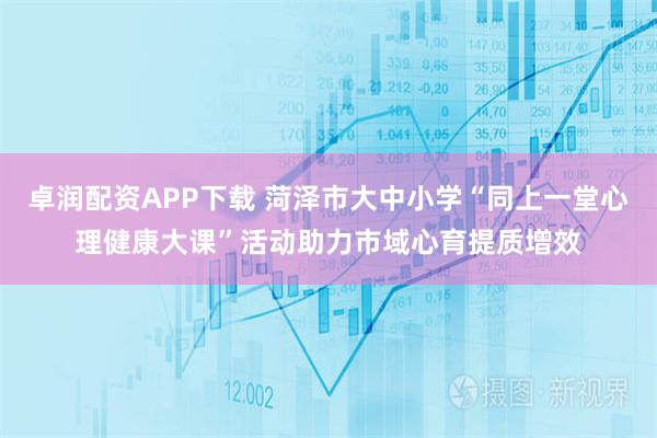 卓润配资APP下载 菏泽市大中小学“同上一堂心理健康大课”活动助力市域心育提质增效