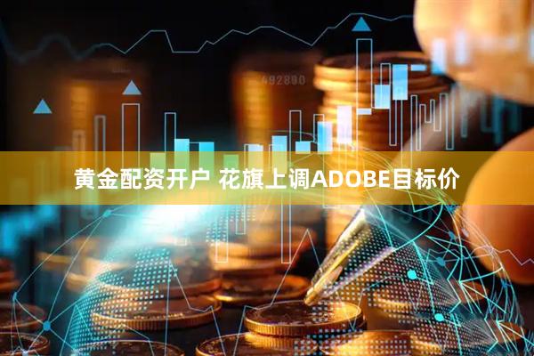 黄金配资开户 花旗上调ADOBE目标价