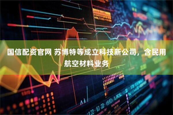 国信配资官网 苏博特等成立科技新公司，含民用航空材料业务