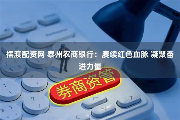 摆渡配资网 泰州农商银行：赓续红色血脉 凝聚奋进力量