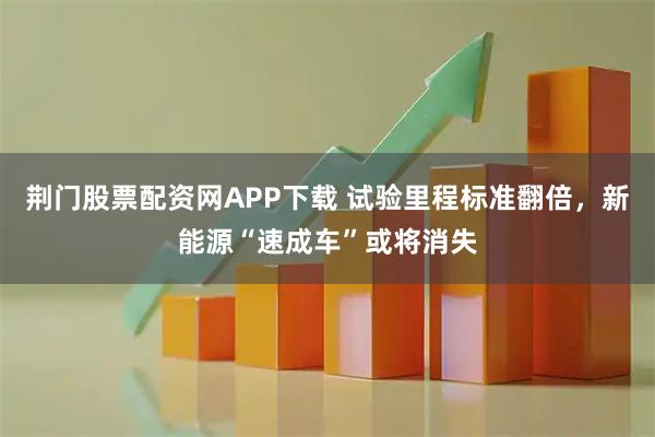 荆门股票配资网APP下载 试验里程标准翻倍,新能源“速成车”或将消失