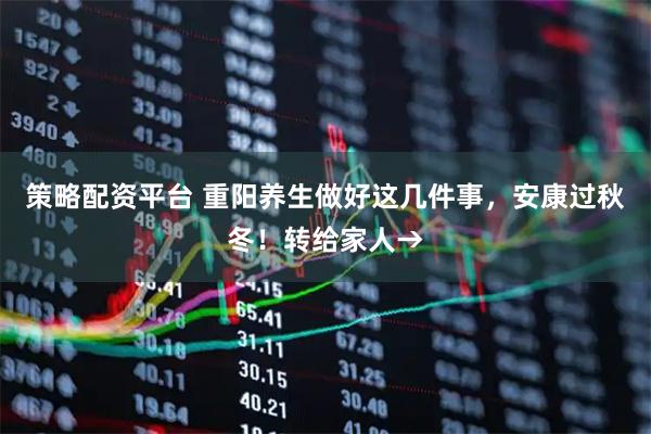 策略配资平台 重阳养生做好这几件事，安康过秋冬！转给家人→