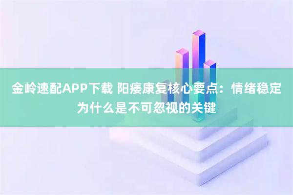 金岭速配APP下载 阳痿康复核心要点：情绪稳定为什么是不可忽视的关键