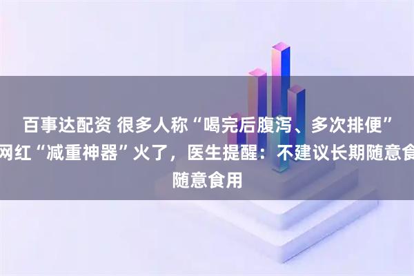 百事达配资 很多人称“喝完后腹泻、多次排便”，网红“减重神器”火了，医生提醒：不建议长期随意食用