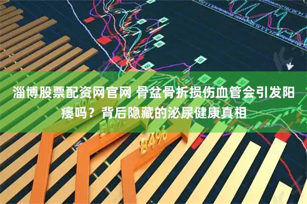 淄博股票配资网官网 骨盆骨折损伤血管会引发阳痿吗？背后隐藏的泌尿健康真相